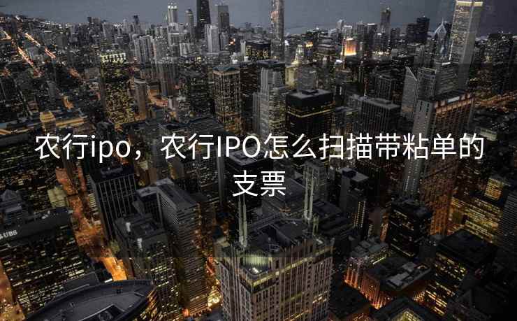 农行ipo，农行IPO怎么扫描带粘单的支票