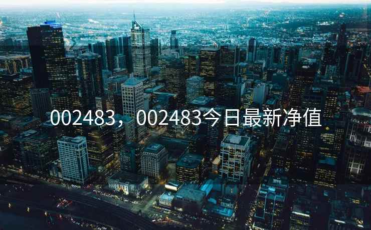 002483,002483今日最新净值 002483,002483今日最新净值