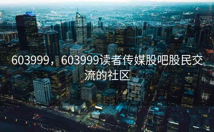 603999,603999读者传媒股吧股民交流的社区 603999,603999读者传媒股吧股民交流的社区
