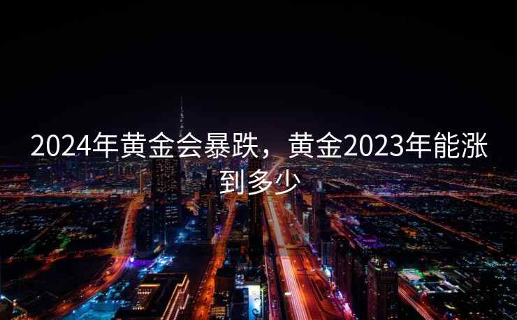 2024年黄金会暴跌,黄金2023年能涨到多少 2024年黄金会暴跌,黄金2023年能涨到多少